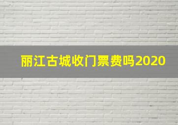 丽江古城收门票费吗2020