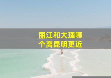 丽江和大理哪个离昆明更近