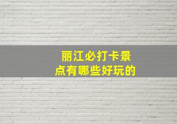 丽江必打卡景点有哪些好玩的