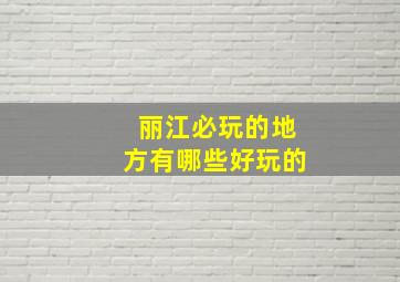 丽江必玩的地方有哪些好玩的