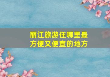 丽江旅游住哪里最方便又便宜的地方