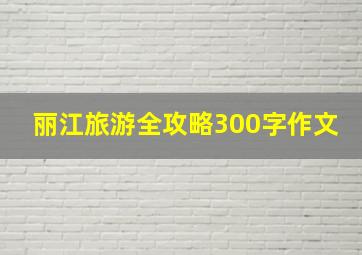 丽江旅游全攻略300字作文