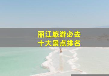 丽江旅游必去十大景点排名