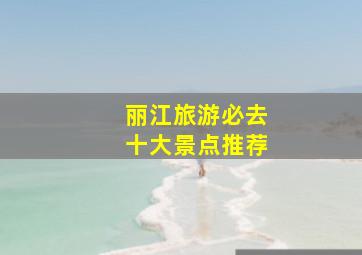 丽江旅游必去十大景点推荐