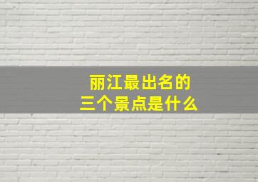 丽江最出名的三个景点是什么