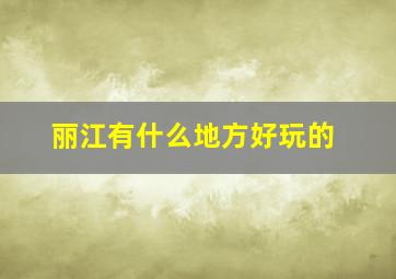 丽江有什么地方好玩的