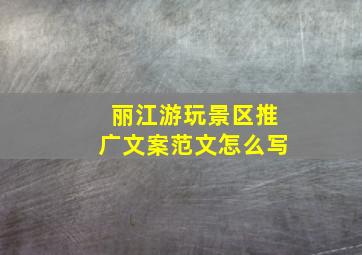 丽江游玩景区推广文案范文怎么写