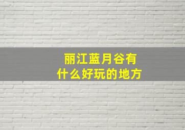 丽江蓝月谷有什么好玩的地方