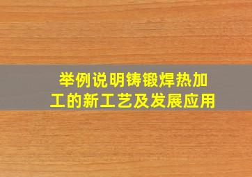 举例说明铸锻焊热加工的新工艺及发展应用