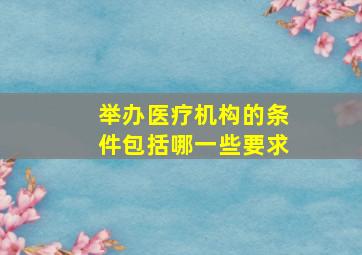 举办医疗机构的条件包括哪一些要求