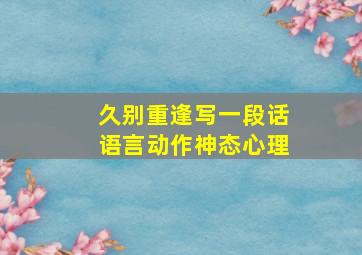 久别重逢写一段话语言动作神态心理