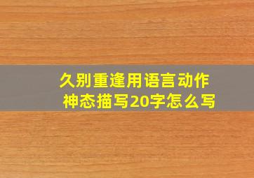 久别重逢用语言动作神态描写20字怎么写