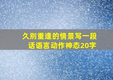 久别重逢的情景写一段话语言动作神态20字