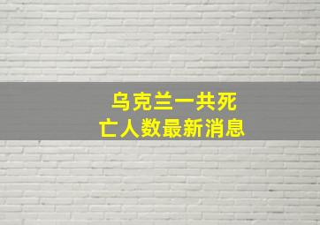 乌克兰一共死亡人数最新消息