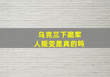 乌克兰下跪军人叛变是真的吗