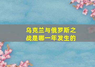 乌克兰与俄罗斯之战是哪一年发生的