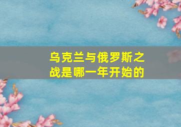 乌克兰与俄罗斯之战是哪一年开始的