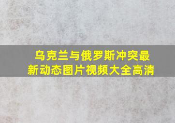 乌克兰与俄罗斯冲突最新动态图片视频大全高清