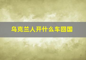 乌克兰人开什么车回国