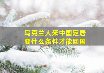 乌克兰人来中国定居要什么条件才能回国