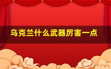 乌克兰什么武器厉害一点