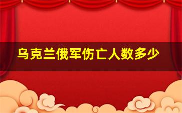 乌克兰俄军伤亡人数多少