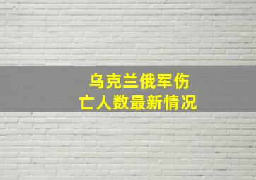 乌克兰俄军伤亡人数最新情况