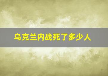 乌克兰内战死了多少人