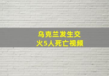 乌克兰发生交火5人死亡视频