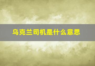 乌克兰司机是什么意思