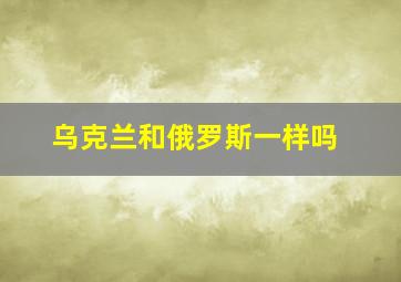 乌克兰和俄罗斯一样吗