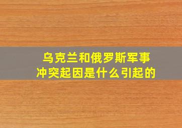 乌克兰和俄罗斯军事冲突起因是什么引起的