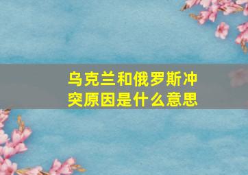 乌克兰和俄罗斯冲突原因是什么意思