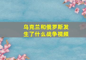 乌克兰和俄罗斯发生了什么战争视频