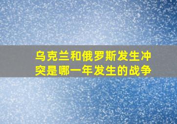 乌克兰和俄罗斯发生冲突是哪一年发生的战争