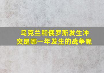 乌克兰和俄罗斯发生冲突是哪一年发生的战争呢