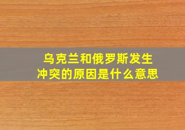 乌克兰和俄罗斯发生冲突的原因是什么意思