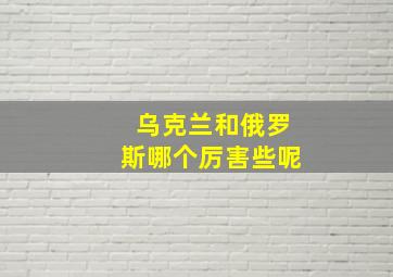 乌克兰和俄罗斯哪个厉害些呢