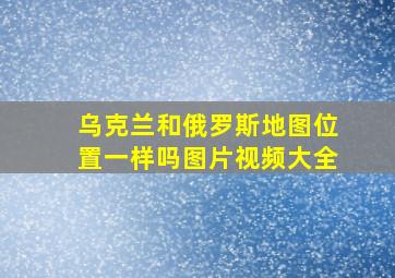 乌克兰和俄罗斯地图位置一样吗图片视频大全