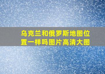 乌克兰和俄罗斯地图位置一样吗图片高清大图