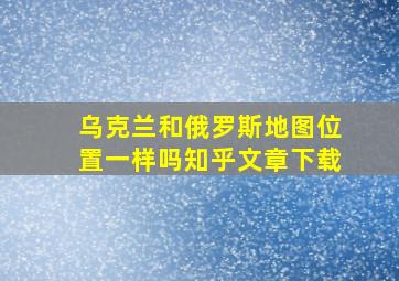 乌克兰和俄罗斯地图位置一样吗知乎文章下载