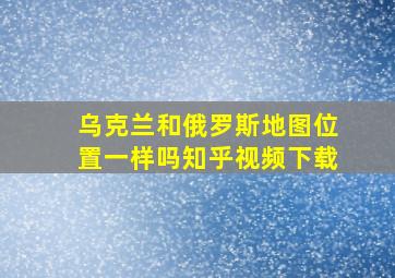 乌克兰和俄罗斯地图位置一样吗知乎视频下载