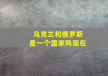 乌克兰和俄罗斯是一个国家吗现在