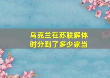 乌克兰在苏联解体时分到了多少家当