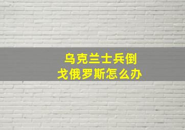 乌克兰士兵倒戈俄罗斯怎么办