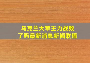 乌克兰大军主力战败了吗最新消息新闻联播