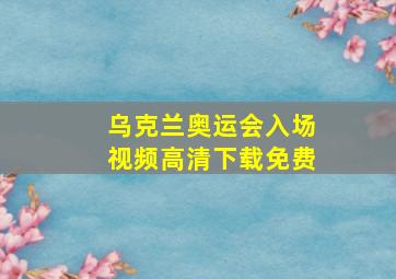 乌克兰奥运会入场视频高清下载免费