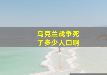 乌克兰战争死了多少人口啊