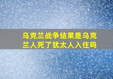 乌克兰战争结果是乌克兰人死了犹太人入住吗