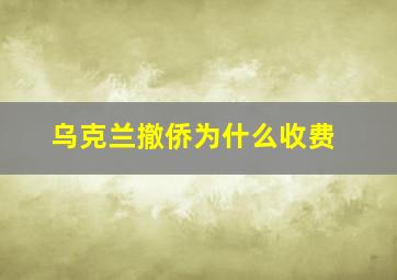 乌克兰撤侨为什么收费